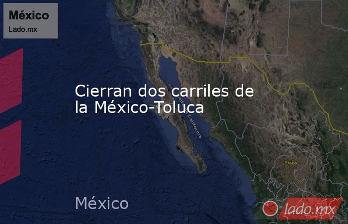 Cierran dos carriles de la México-Toluca. Noticias en tiempo real