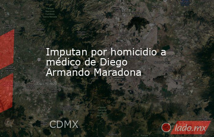 Imputan por homicidio a médico de Diego Armando Maradona. Noticias en tiempo real
