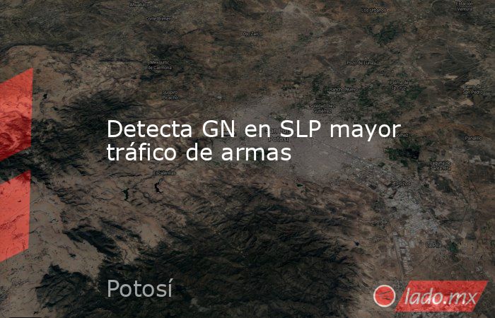 Detecta GN en SLP mayor tráfico de armas. Noticias en tiempo real