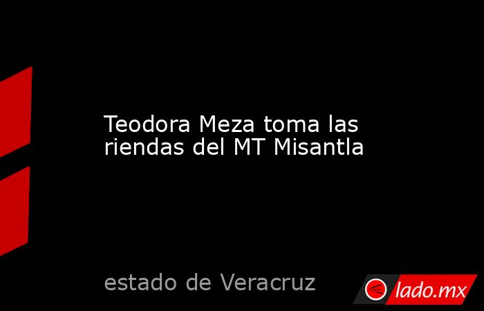 Teodora Meza toma las riendas del MT Misantla. Noticias en tiempo real