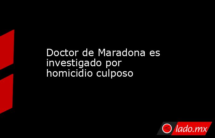 Doctor de Maradona es investigado por homicidio culposo. Noticias en tiempo real
