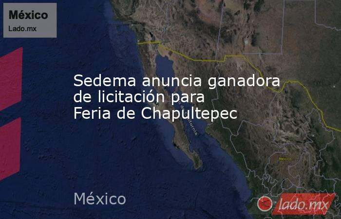 Sedema anuncia ganadora de licitación para Feria de Chapultepec. Noticias en tiempo real