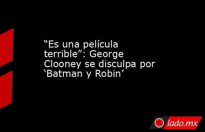 “Es una película terrible”: George Clooney se disculpa por ‘Batman y Robin’. Noticias en tiempo real