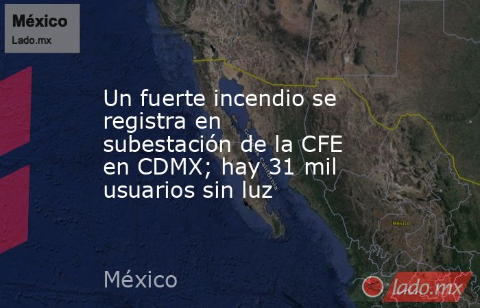 Un fuerte incendio se registra en subestación de la CFE en CDMX; hay 31 mil usuarios sin luz. Noticias en tiempo real