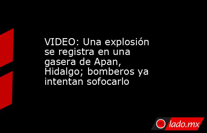 VIDEO: Una explosión se registra en una gasera de Apan, Hidalgo; bomberos ya intentan sofocarlo. Noticias en tiempo real