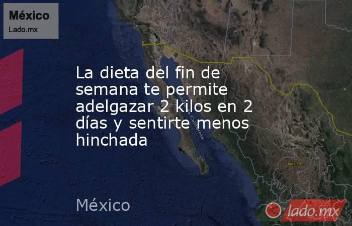 La dieta del fin de semana te permite adelgazar 2 kilos en 2 días y sentirte menos hinchada. Noticias en tiempo real