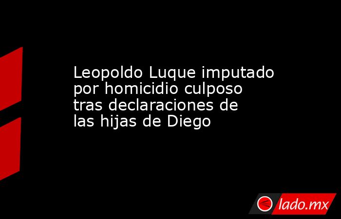 Leopoldo Luque imputado por homicidio culposo tras declaraciones de las hijas de Diego. Noticias en tiempo real