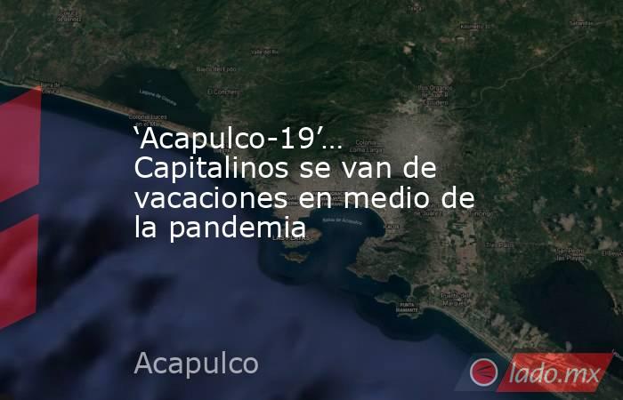 ‘Acapulco-19’… Capitalinos se van de vacaciones en medio de la pandemia. Noticias en tiempo real