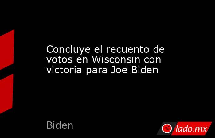 Concluye el recuento de votos en Wisconsin con victoria para Joe Biden. Noticias en tiempo real