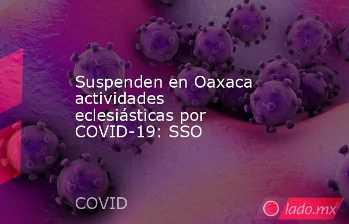 Suspenden en Oaxaca actividades eclesiásticas por COVID-19: SSO . Noticias en tiempo real