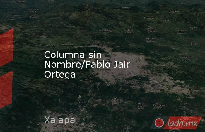 Columna sin Nombre/Pablo Jair Ortega. Noticias en tiempo real