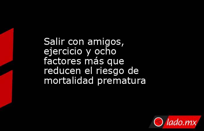 Salir con amigos, ejercicio y ocho factores más que reducen el riesgo de mortalidad prematura. Noticias en tiempo real