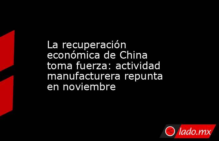 La recuperación económica de China toma fuerza: actividad manufacturera repunta en noviembre. Noticias en tiempo real