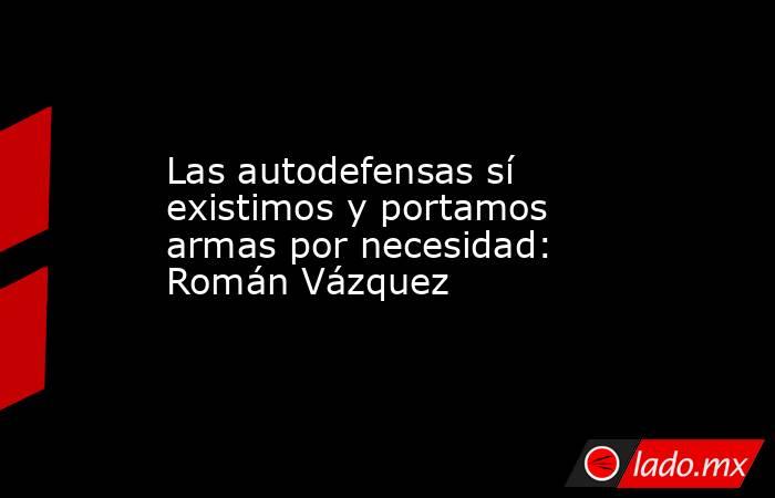 Las autodefensas sí existimos y portamos armas por necesidad: Román Vázquez. Noticias en tiempo real