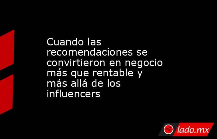 Cuando las recomendaciones se convirtieron en negocio más que rentable y más allá de los influencers. Noticias en tiempo real