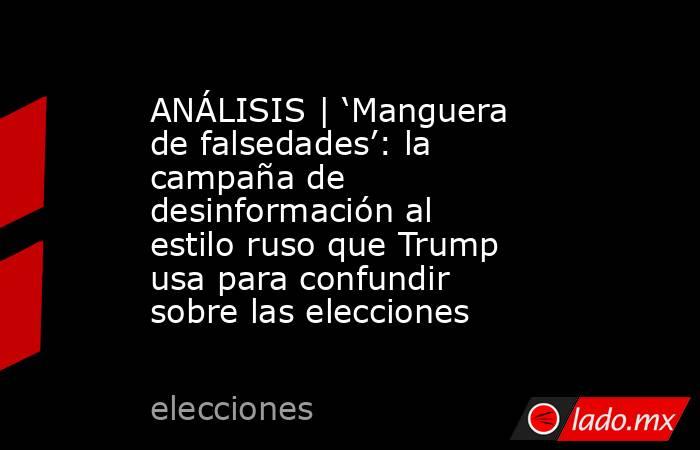 ANÁLISIS | ‘Manguera de falsedades’: la campaña de desinformación al estilo ruso que Trump usa para confundir sobre las elecciones. Noticias en tiempo real