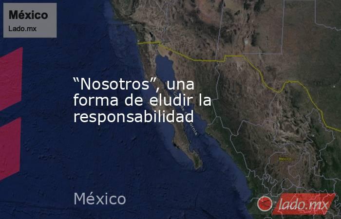 “Nosotros”, una forma de eludir la responsabilidad. Noticias en tiempo real