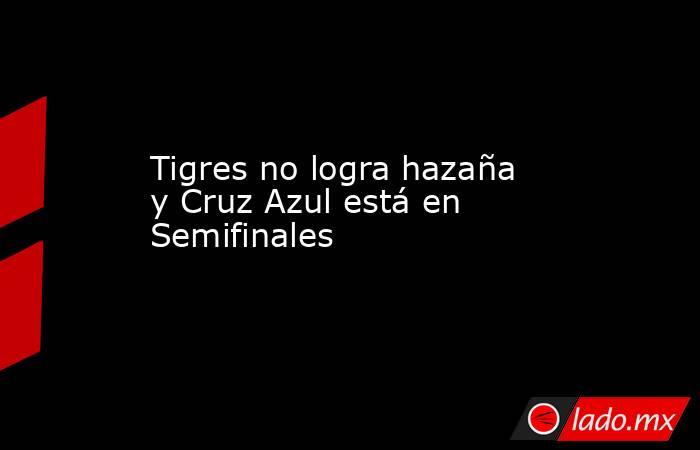 Tigres no logra hazaña y Cruz Azul está en Semifinales 
. Noticias en tiempo real