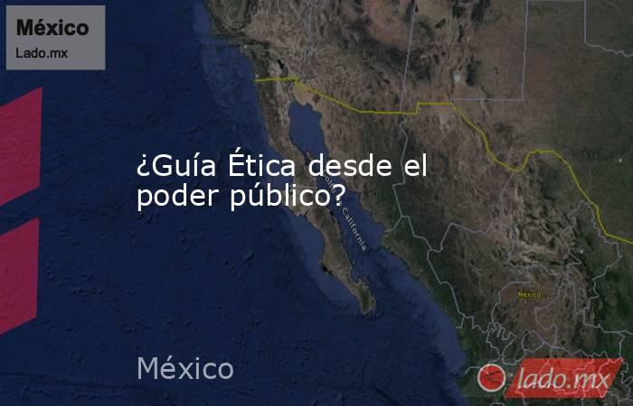 ¿Guía Ética desde el poder público?. Noticias en tiempo real