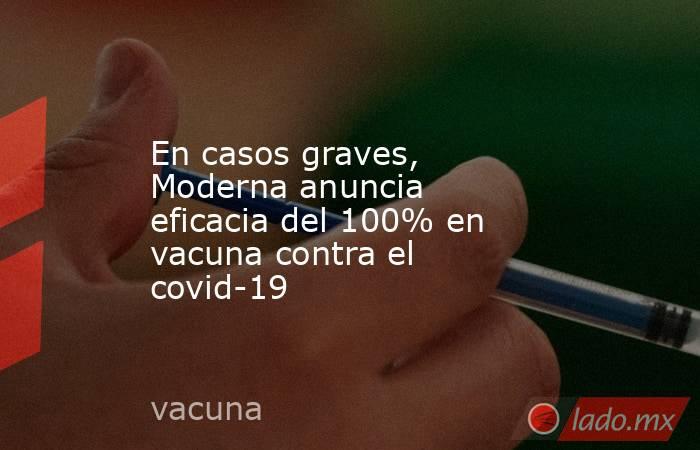 En casos graves, Moderna anuncia eficacia del 100% en vacuna contra el covid-19. Noticias en tiempo real