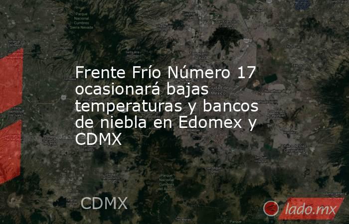 Frente Frío Número 17 ocasionará bajas temperaturas y bancos de niebla en Edomex y CDMX. Noticias en tiempo real