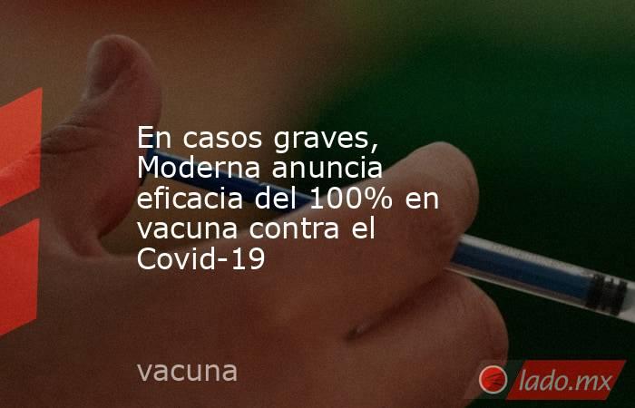 En casos graves, Moderna anuncia eficacia del 100% en vacuna contra el Covid-19 
. Noticias en tiempo real