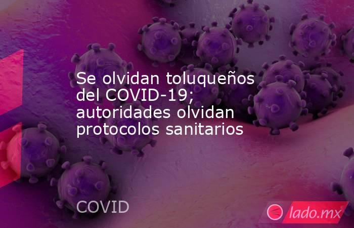 Se olvidan toluqueños del COVID-19; autoridades olvidan protocolos sanitarios. Noticias en tiempo real