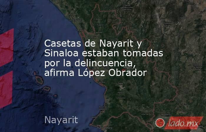 Casetas de Nayarit y Sinaloa estaban tomadas por la delincuencia, afirma López Obrador. Noticias en tiempo real