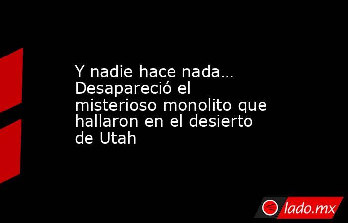 Y nadie hace nada… Desapareció el misterioso monolito que hallaron en el desierto de Utah. Noticias en tiempo real