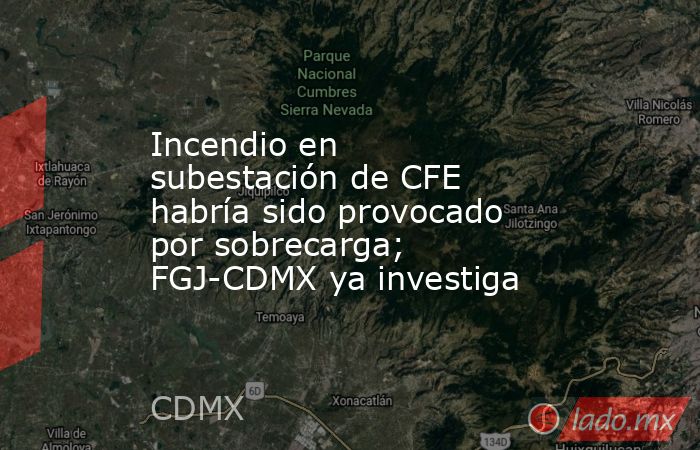 Incendio en subestación de CFE habría sido provocado por sobrecarga; FGJ-CDMX ya investiga. Noticias en tiempo real