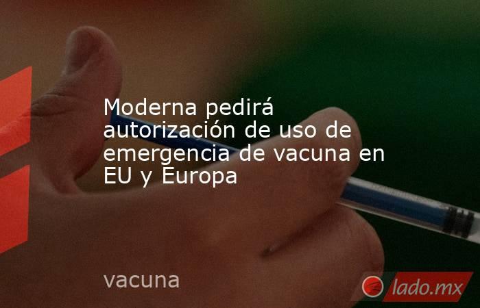 Moderna pedirá autorización de uso de emergencia de vacuna en EU y Europa. Noticias en tiempo real