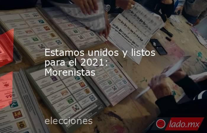 Estamos unidos y listos para el 2021: Morenistas. Noticias en tiempo real