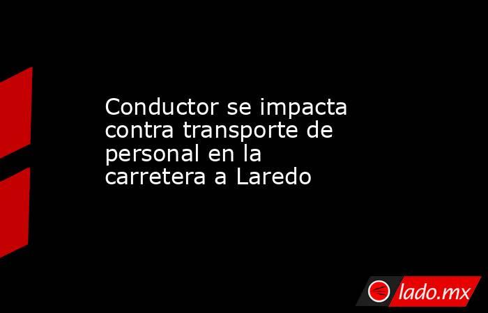 Conductor se impacta contra transporte de personal en la carretera a Laredo  
. Noticias en tiempo real