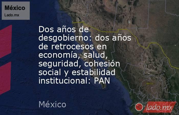 Dos años de desgobierno: dos años de retrocesos en economía, salud, seguridad, cohesión social y estabilidad institucional: PAN. Noticias en tiempo real