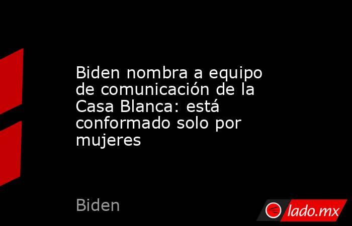 Biden nombra a equipo de comunicación de la Casa Blanca: está conformado solo por mujeres. Noticias en tiempo real