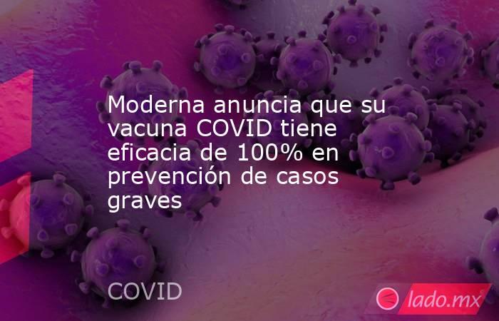 Moderna anuncia que su vacuna COVID tiene eficacia de 100% en prevención de casos graves. Noticias en tiempo real