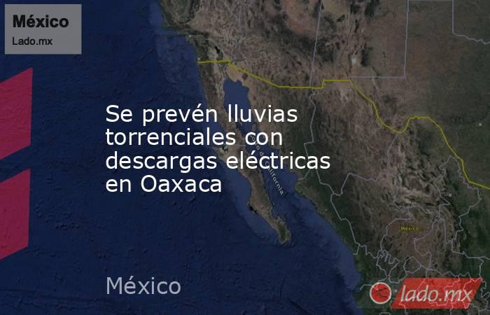 Se prevén lluvias torrenciales con descargas eléctricas en Oaxaca. Noticias en tiempo real