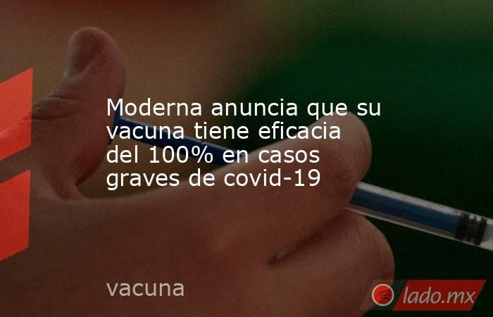 Moderna anuncia que su vacuna tiene eficacia del 100% en casos graves de covid-19. Noticias en tiempo real