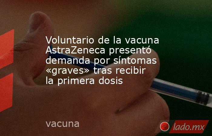 Voluntario de la vacuna AstraZeneca presentó demanda por síntomas «graves» tras recibir la primera dosis. Noticias en tiempo real