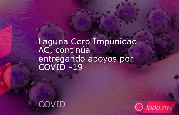 Laguna Cero Impunidad AC, continúa entregando apoyos por COVID -19. Noticias en tiempo real