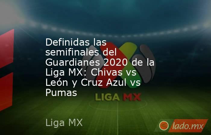 Definidas las semifinales del Guardianes 2020 de la Liga MX: Chivas vs León y Cruz Azul vs Pumas. Noticias en tiempo real