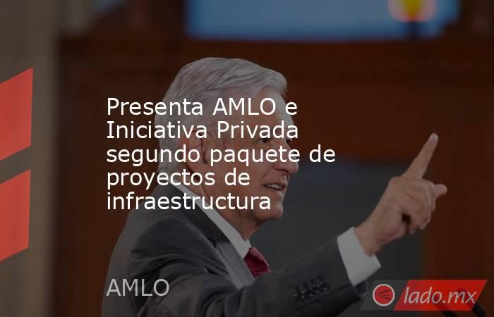 Presenta AMLO e Iniciativa Privada segundo paquete de proyectos de infraestructura. Noticias en tiempo real