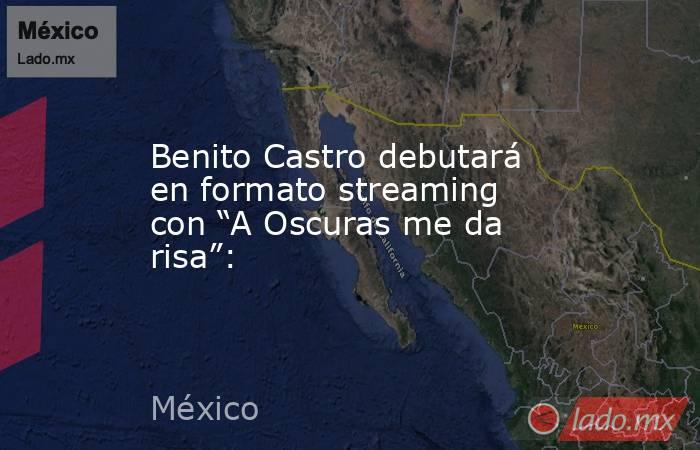 Benito Castro debutará en formato streaming con “A Oscuras me da risa”:. Noticias en tiempo real