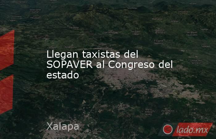 Llegan taxistas del SOPAVER al Congreso del estado. Noticias en tiempo real