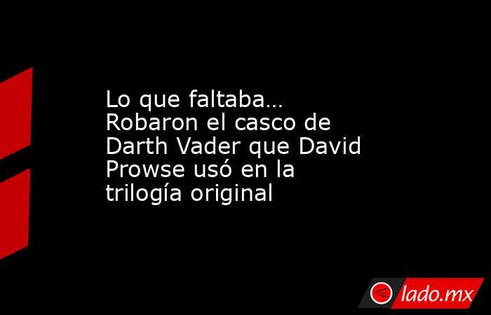 Lo que faltaba… Robaron el casco de Darth Vader que David Prowse usó en la trilogía original. Noticias en tiempo real