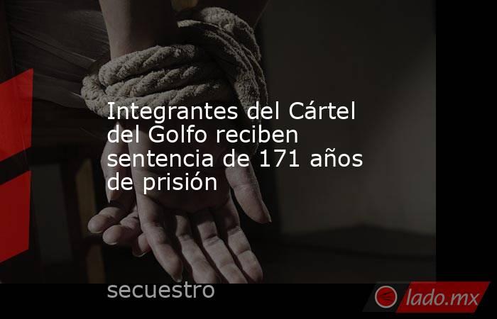 Integrantes del Cártel del Golfo reciben sentencia de 171 años de prisión. Noticias en tiempo real