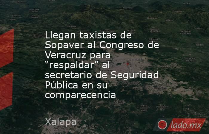 Llegan taxistas de Sopaver al Congreso de Veracruz para “respaldar” al secretario de Seguridad Pública en su comparecencia. Noticias en tiempo real