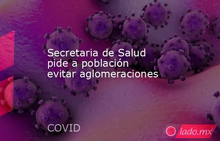 Secretaria de Salud pide a población evitar aglomeraciones. Noticias en tiempo real