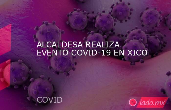 ALCALDESA REALIZA EVENTO COVID-19 EN XICO. Noticias en tiempo real