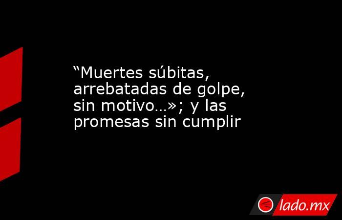 “Muertes súbitas, arrebatadas de golpe, sin motivo…»; y las promesas sin cumplir. Noticias en tiempo real